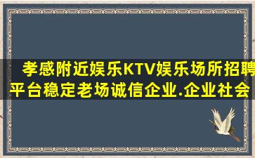 孝感附近娱乐KTV娱乐场所招聘平台稳定老场诚信企业.企业社会
