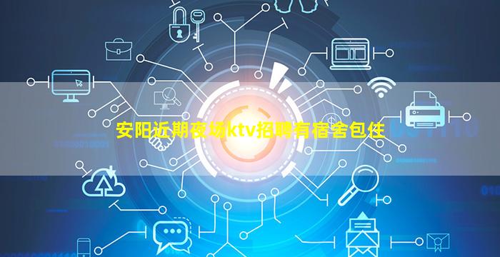 安阳近期夜场ktv招聘有宿舍包住